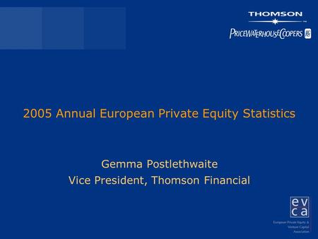 2005 Annual European Private Equity Statistics Gemma Postlethwaite Vice President, Thomson Financial.