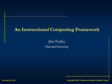 November 22, 2015Copyright © 2003 President and Fellows of Harvard College An Instructional Computing Framework Jim Farley Harvard University.