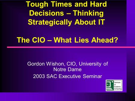 Tough Times and Hard Decisions – Thinking Strategically About IT The CIO – What Lies Ahead? Gordon Wishon, CIO, University of Notre Dame 2003 SAC Executive.