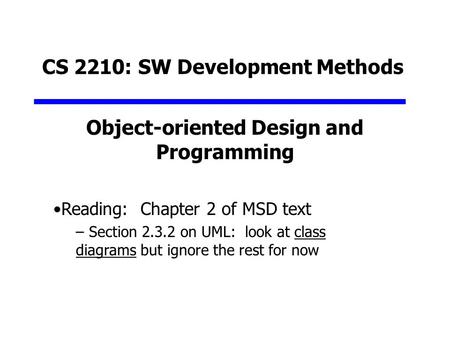 Object-oriented Design and Programming CS 2210: SW Development Methods Reading: Chapter 2 of MSD text – Section 2.3.2 on UML: look at class diagrams but.