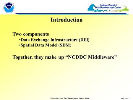 May 2003National Coastal Data Development Center Brief Introduction Two components Data Exchange Infrastructure (DEI) Spatial Data Model (SDM) Together,