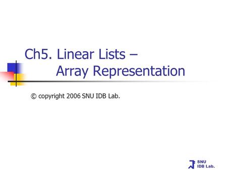 SNU IDB Lab. Ch5. Linear Lists – Array Representation © copyright 2006 SNU IDB Lab.