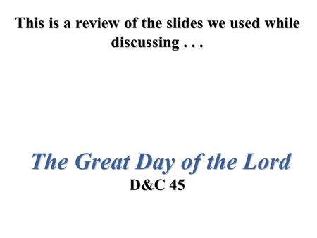 This is a review of the slides we used while discussing... The Great Day of the Lord D&C 45.