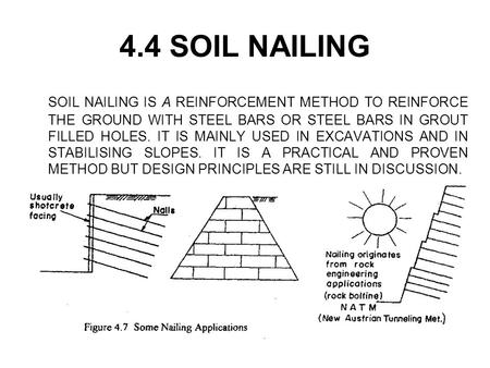 4.4 SOIL NAILING SOIL NAILING IS A REINFORCEMENT METHOD TO REINFORCE THE GROUND WITH STEEL BARS OR STEEL BARS IN GROUT FILLED HOLES. IT IS MAINLY USED.