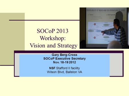 SOCoP 2013 Workshop: Vision and Strategy Gary Berg-Cross SOCoP Executive Secretary Nov. 18-19 2012 NSF Stafford II facility Wilson Blvd, Ballston VA.