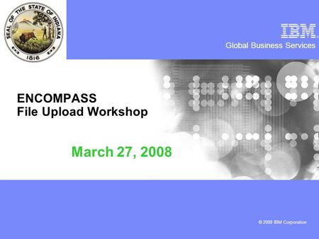 Global Business Services © 2008 IBM Corporation ENCOMPASS File Upload Workshop March 27, 2008.