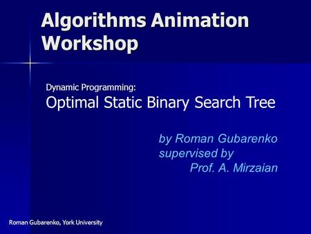 Algorithms Animation Workshop by Roman Gubarenko supervised by Prof. A. Mirzaian Dynamic Programming: Optimal Static Binary Search Tree Roman Gubarenko,