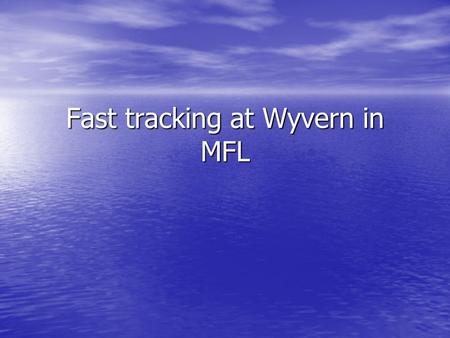 Fast tracking at Wyvern in MFL. Why fast tracking? Demotivation in year 11 Demotivation in year 11 Constant revisiting of topics of over 5 years Constant.