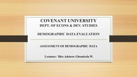 COVENANT UNIVERSITY DEPT. OF ECONS & DEV. STUDIES DEMOGRAPHIC DATA EVALUATION ASSESSMENT OF DEMOGRAPHIC DATA Lecturer: Miss Adetoro Gbemisola W.