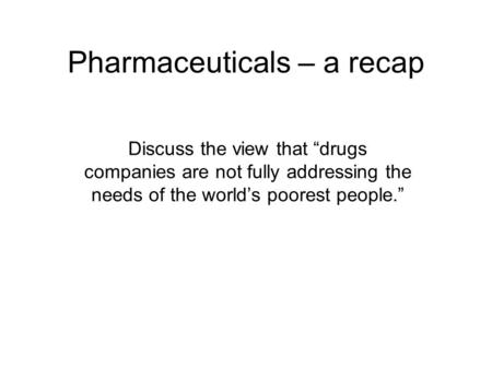 Pharmaceuticals – a recap Discuss the view that “drugs companies are not fully addressing the needs of the world’s poorest people.”