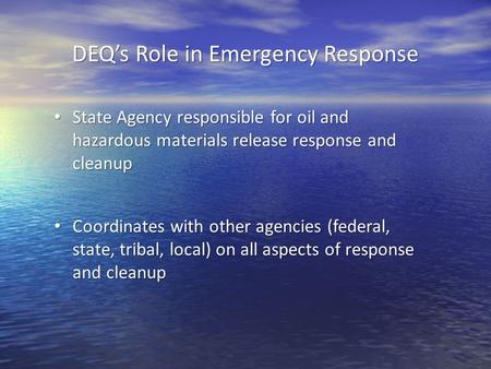 DEQ’s Role in Emergency Response State Agency responsible for oil and hazardous materials release response and cleanup State Agency responsible for oil.