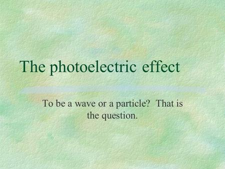 The photoelectric effect To be a wave or a particle? That is the question.