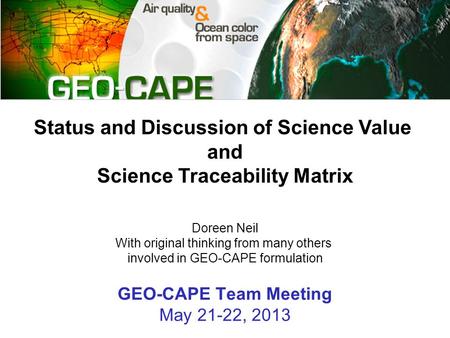 GEO-CAPE Team Meeting May 21-22, 2013 Status and Discussion of Science Value and Science Traceability Matrix Doreen Neil With original thinking from many.