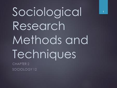 Sociological Research Methods and Techniques CHAPTER 2 SOCIOLOGY 12 1.