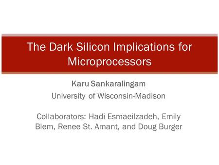 Karu Sankaralingam University of Wisconsin-Madison Collaborators: Hadi Esmaeilzadeh, Emily Blem, Renee St. Amant, and Doug Burger The Dark Silicon Implications.