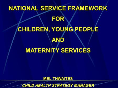 NATIONAL SERVICE FRAMEWORK FOR CHILDREN, YOUNG PEOPLE AND MATERNITY SERVICES MEL THWAITES CHILD HEALTH STRATEGY MANAGER.