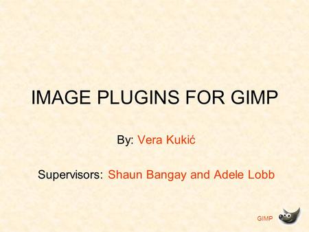 GIMP IMAGE PLUGINS FOR GIMP By: Vera Kukić Supervisors: Shaun Bangay and Adele Lobb.