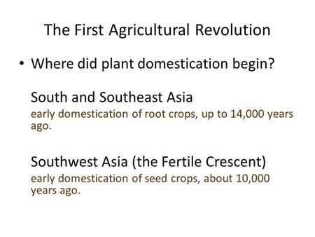 The First Agricultural Revolution Where did plant domestication begin? South and Southeast Asia early domestication of root crops, up to 14,000 years ago.