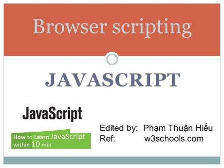 Edited by: Phạm Thuận Hiếu Ref:w3schools.com JAVASCRIPT Browser scripting.