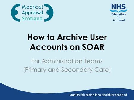 Quality Education for a Healthier Scotland How to Archive User Accounts on SOAR For Administration Teams (Primary and Secondary Care)