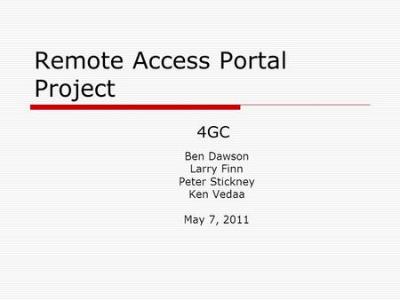 Remote Access Portal Project Ben Dawson Larry Finn Peter Stickney Ken Vedaa May 7, 2011 4GC.