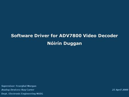 Supervisor: Fearghal Morgan Analog Devices: Ray Carter Dept. Electronic Engineering NUIG 23 April 2008 Software Driver for ADV7800 Video Decoder Nóirín.