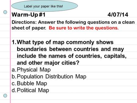 Warm-Up #1 4/07/14 Directions: Answer the following questions on a clean sheet of paper. Be sure to write the questions. 1.What type of map commonly shows.