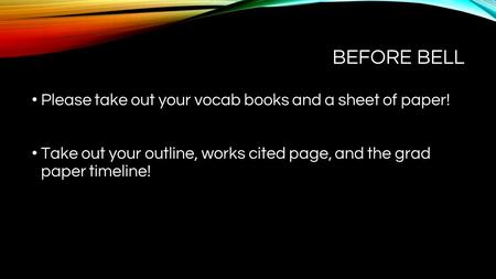 BEFORE BELL Please take out your vocab books and a sheet of paper! Take out your outline, works cited page, and the grad paper timeline!