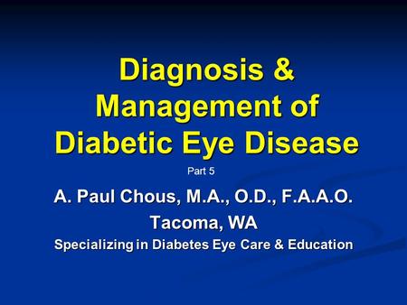 Diagnosis & Management of Diabetic Eye Disease A. Paul Chous, M.A., O.D., F.A.A.O. Tacoma, WA Specializing in Diabetes Eye Care & Education Part 5.