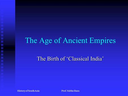 History of South AsiaProf. Subho Basu The Age of Ancient Empires The Birth of ‘Classical India’