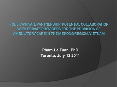 Pham Le Tuan, PhD Toronto, July 12 2011. Outline  Introduction  Methods  Results  Discussions and policy implications.