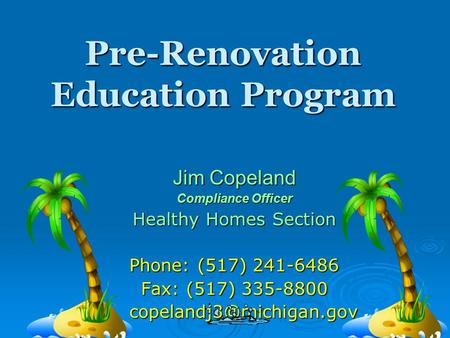 Pre-Renovation Education Program Jim Copeland Compliance Officer Healthy Homes Section Phone: (517) 241-6486 Fax: (517) 335-8800