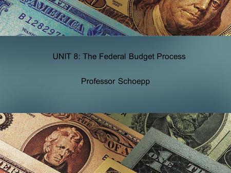 UNIT 8: The Federal Budget Process Professor Schoepp.