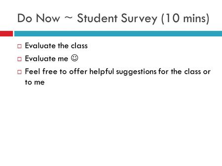 Do Now ~ Student Survey (10 mins)  Evaluate the class  Evaluate me  Feel free to offer helpful suggestions for the class or to me.