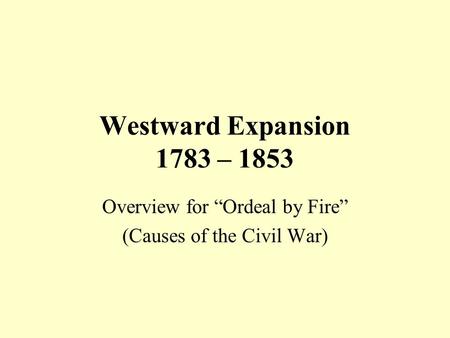 Westward Expansion 1783 – 1853 Overview for “Ordeal by Fire” (Causes of the Civil War)