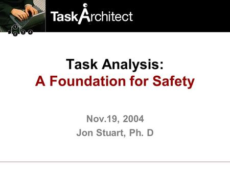 Nov.19, 2004 Jon Stuart, Ph. D Task Analysis: A Foundation for Safety.