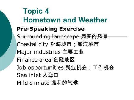 Topic 4 Hometown and Weather Pre-Speaking Exercise Surrounding landscape 周围的风景 Coastal city 沿海城市；海滨城市 Major industries 主要工业 Finance area 金融地区 Job opportunities.