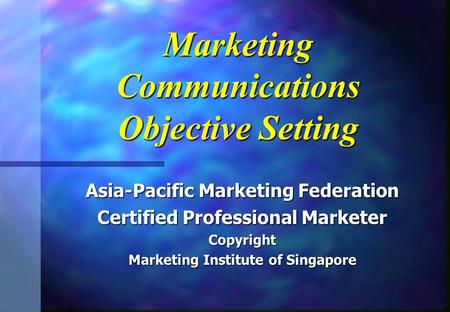 Marketing Communications Objective Setting Asia-Pacific Marketing Federation Certified Professional Marketer Copyright Marketing Institute of Singapore.