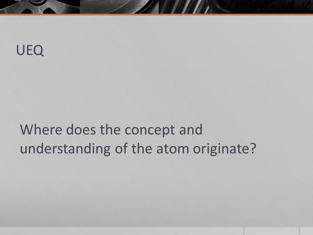 UEQ Where does the concept and understanding of the atom originate?