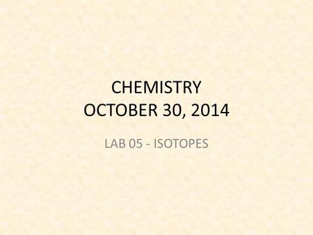 CHEMISTRY OCTOBER 30, 2014 LAB 05 - ISOTOPES. LAB STARTER You have 2 minutes. You are seated and quiet Read the Pre-Lab and answer the question.