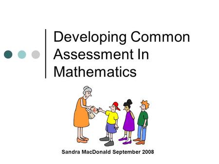 Developing Common Assessment In Mathematics Sandra MacDonald September 2008.