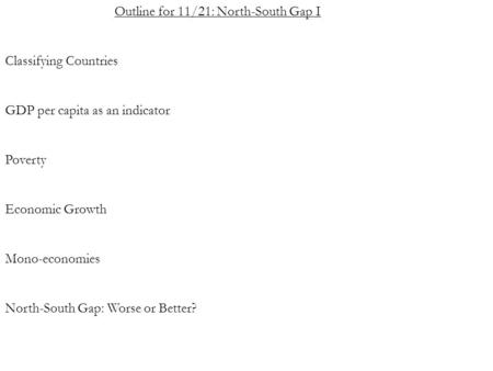 Outline for 11/21: North-South Gap I Classifying Countries GDP per capita as an indicator Poverty Economic Growth Mono-economies North-South Gap: Worse.