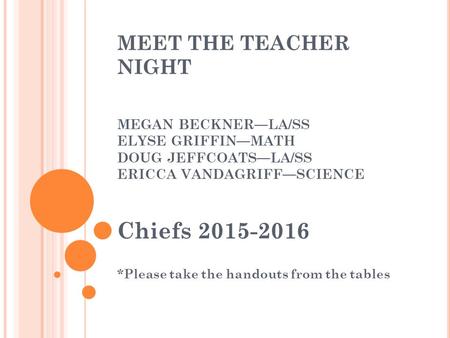 MEET THE TEACHER NIGHT MEGAN BECKNER—LA/SS ELYSE GRIFFIN—MATH DOUG JEFFCOATS—LA/SS ERICCA VANDAGRIFF—SCIENCE Chiefs 2015-2016 *Please take the handouts.