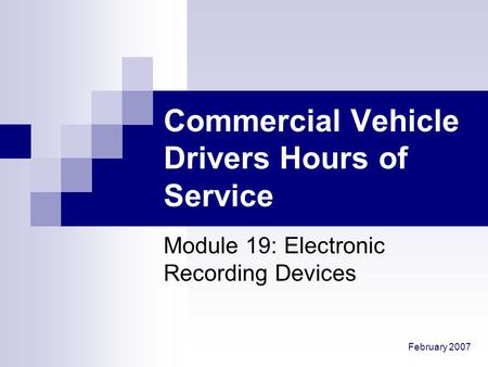 February 2007 Commercial Vehicle Drivers Hours of Service Module 19: Electronic Recording Devices.