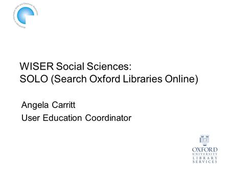 WISER Social Sciences: SOLO (Search Oxford Libraries Online) Angela Carritt User Education Coordinator.