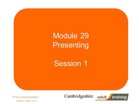 © The Scout Association Module 29 Page: 1 of 12 Cambridgeshire Module 29 Presenting Session 1.