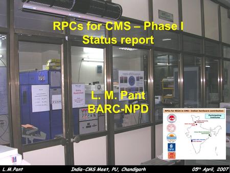 RPCs for CMS – Phase I Status report L. M. Pant BARC-NPD L.M.Pant India-CMS Meet, PU, Chandigarh 05 th April, 2007.