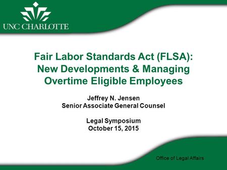 Fair Labor Standards Act (FLSA): New Developments & Managing Overtime Eligible Employees Jeffrey N. Jensen Senior Associate General Counsel Legal Symposium.