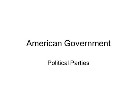 American Government Political Parties. By the End of Today’s Class… You should be able to answer four questions: –Why do we have political parties? –Why.