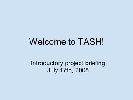 Welcome to TASH! Introductory project briefing July 17th, 2008.